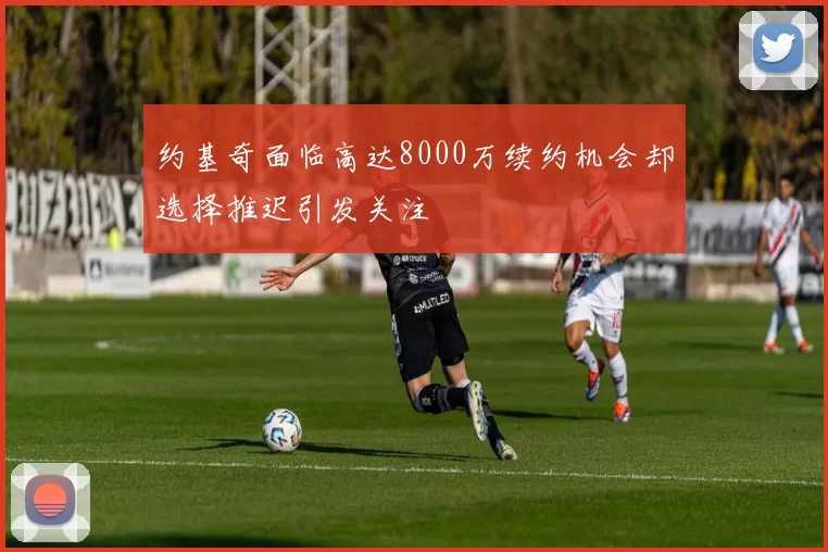 约基奇面临高达8000万续约机会却选择推迟引发关注