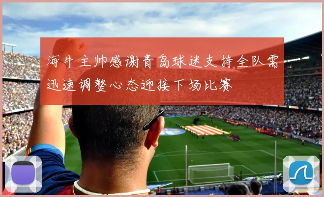 海牛主帅感谢青岛球迷支持全队需迅速调整心态迎接下场比赛