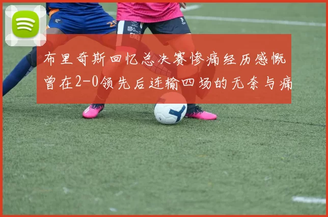 布里奇斯回忆总决赛惨痛经历感慨曾在2-0领先后连输四场的无奈与痛苦