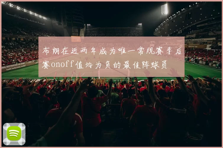布朗在近两年成为唯一常规赛季后赛onoff值均为负的最佳阵球员