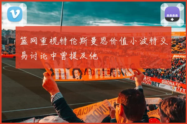 篮网重视特伦斯曼恩价值小波特交易讨论中曾提及他