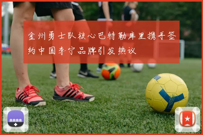 金州勇士队核心巴特勒库里携手签约中国李宁品牌引发热议