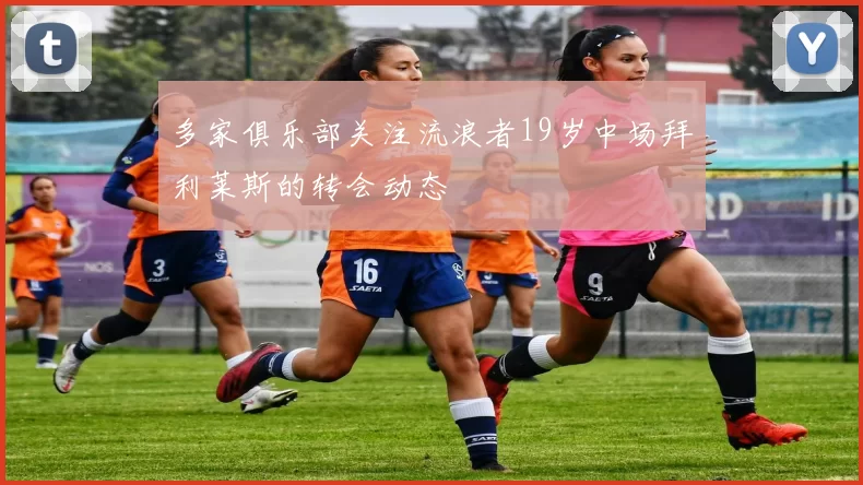 多家俱乐部关注流浪者19岁中场拜利莱斯的转会动态