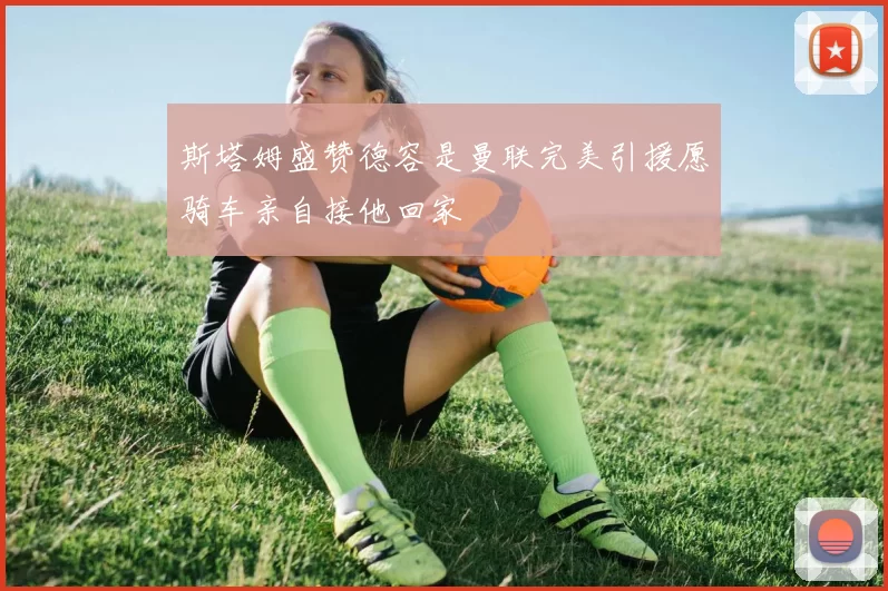 斯塔姆盛赞德容是曼联完美引援愿骑车亲自接他回家