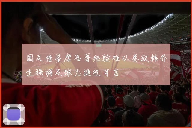 国足借鉴摩洛哥经验难以奏效韩乔生强调足球无捷径可言