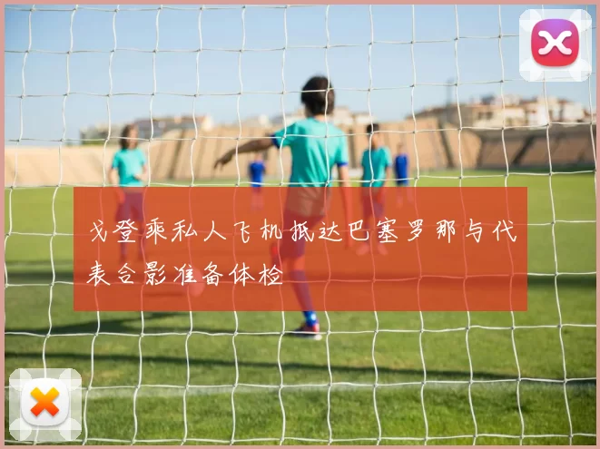 戈登乘私人飞机抵达巴塞罗那与代表合影准备体检