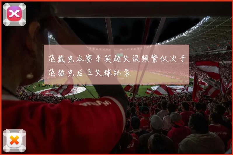 范戴克本赛季英超失误频繁仅次于范赫克后卫失球纪录