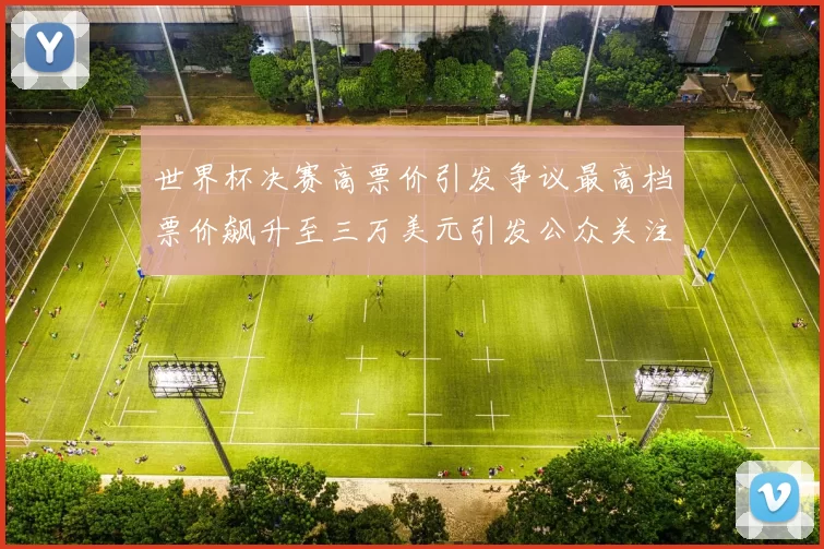 世界杯决赛高票价引发争议最高档票价飙升至三万美元引发公众关注