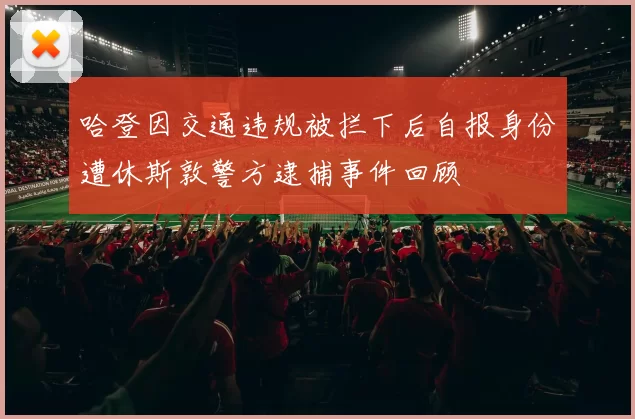 哈登因交通违规被拦下后自报身份遭休斯敦警方逮捕事件回顾