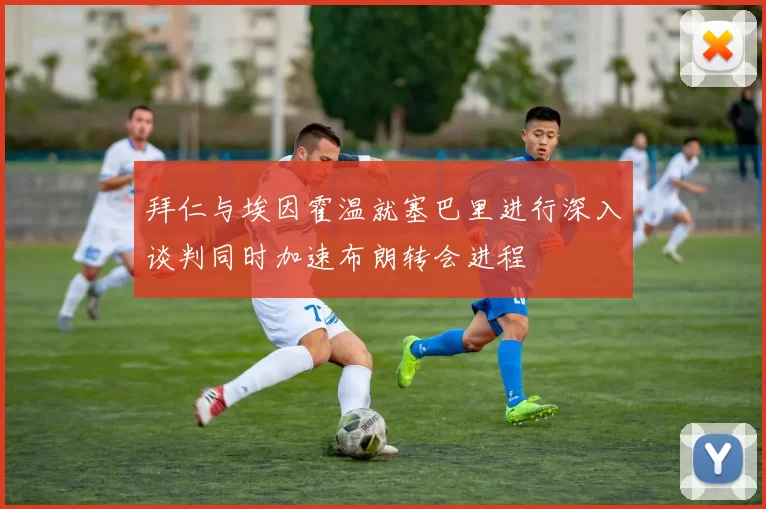 拜仁与埃因霍温就塞巴里进行深入谈判同时加速布朗转会进程