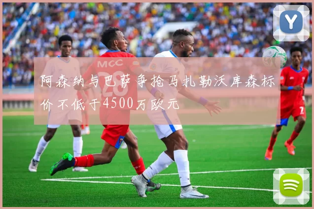 阿森纳与巴萨争抢马扎勒沃库森标价不低于4500万欧元