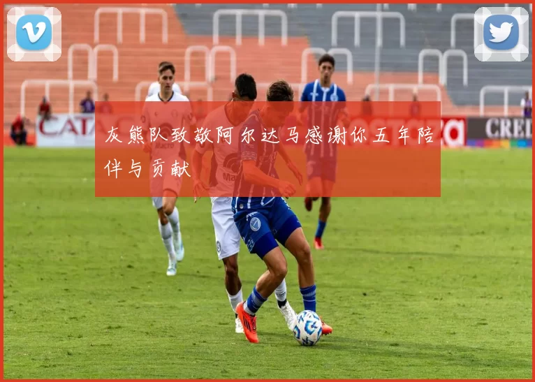 灰熊队致敬阿尔达马感谢你五年陪伴与贡献
