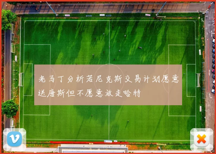 老马丁分析若尼克斯交易计划愿意送唐斯但不愿意放走哈特