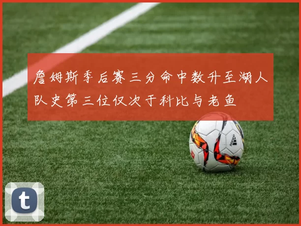 詹姆斯季后赛三分命中数升至湖人队史第三位仅次于科比与老鱼