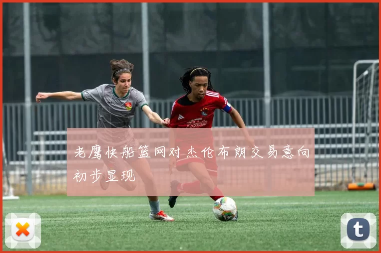 老鹰快船篮网对杰伦布朗交易意向初步显现