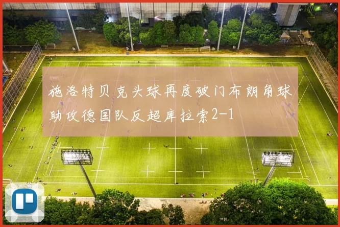 施洛特贝克头球再度破门布朗角球助攻德国队反超库拉索2-1