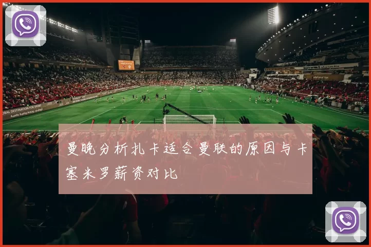 曼晚分析扎卡适合曼联的原因与卡塞米罗薪资对比